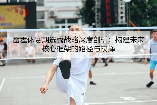 lei-ting-xiu-sai-qi-xuan-xiu-zhan-lve-shen-du-pou-xi-gou-jian-wei-lai-he-xin-kuang-jia-de-lu-jing-yu-jue-ze-2-514.jpg