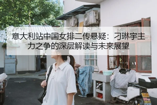 意大利站中国女排二传悬疑：刁琳宇主力之争的深层解读与未来展望