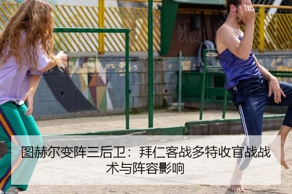图赫尔变阵三后卫：拜仁客战多特收官战战术与阵容影响