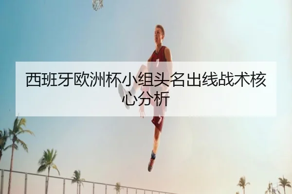 西班牙欧洲杯小组头名出线战术核心分析