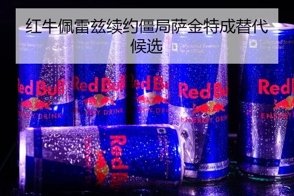 红牛佩雷兹续约僵局萨金特成替代候选