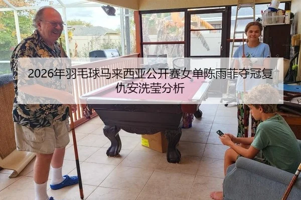 2026年羽毛球马来西亚公开赛女单陈雨菲夺冠复仇安洗莹分析