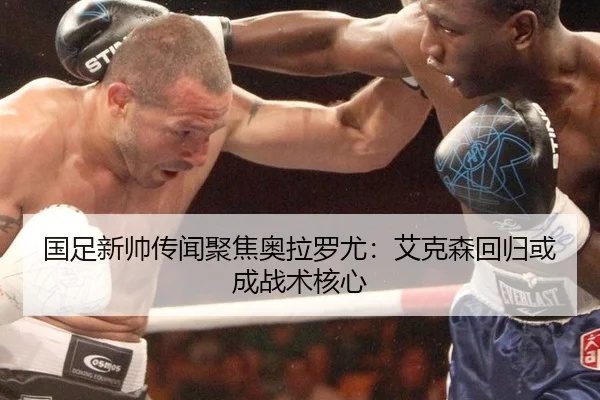 国足新帅传闻聚焦奥拉罗尤：艾克森回归或成战术核心